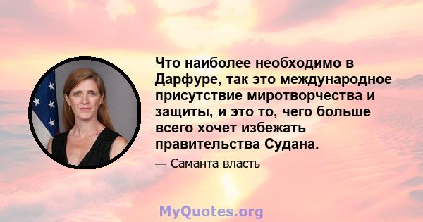 Что наиболее необходимо в Дарфуре, так это международное присутствие миротворчества и защиты, и это то, чего больше всего хочет избежать правительства Судана.