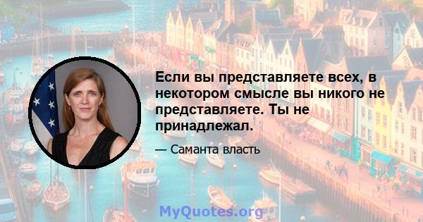 Если вы представляете всех, в некотором смысле вы никого не представляете. Ты не принадлежал.