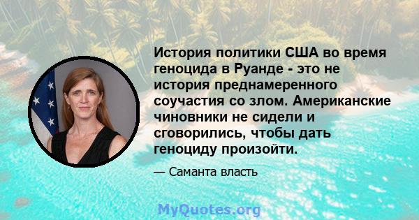 История политики США во время геноцида в Руанде - это не история преднамеренного соучастия со злом. Американские чиновники не сидели и сговорились, чтобы дать геноциду произойти.