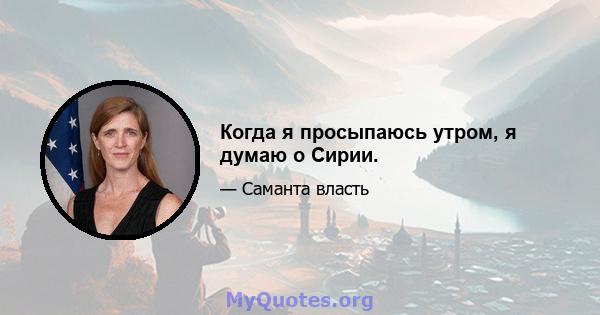 Когда я просыпаюсь утром, я думаю о Сирии.