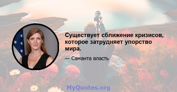 Существует сближение кризисов, которое затрудняет упорство мира.