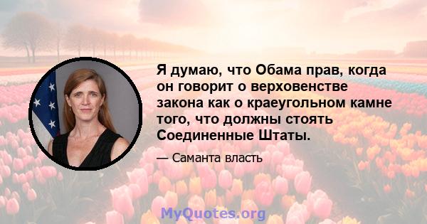 Я думаю, что Обама прав, когда он говорит о верховенстве закона как о краеугольном камне того, что должны стоять Соединенные Штаты.