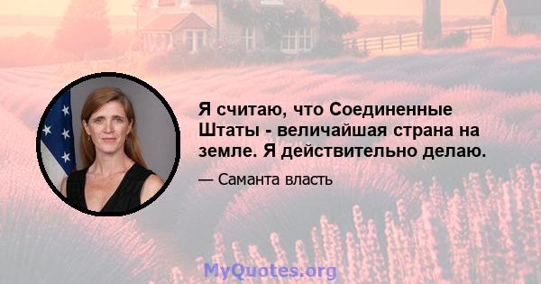 Я считаю, что Соединенные Штаты - величайшая страна на земле. Я действительно делаю.