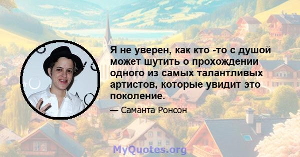 Я не уверен, как кто -то с душой может шутить о прохождении одного из самых талантливых артистов, которые увидит это поколение.