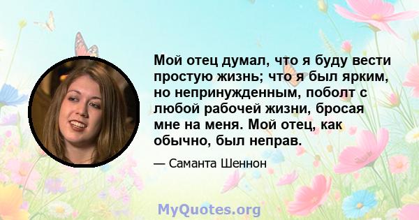 Мой отец думал, что я буду вести простую жизнь; что я был ярким, но непринужденным, поболт с любой рабочей жизни, бросая мне на меня. Мой отец, как обычно, был неправ.