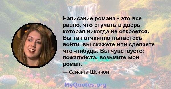 Написание романа - это все равно, что стучать в дверь, которая никогда не откроется. Вы так отчаянно пытаетесь войти, вы скажете или сделаете что -нибудь. Вы чувствуете: пожалуйста, возьмите мой роман.