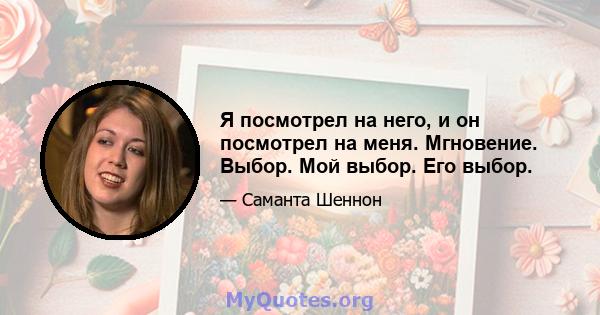 Я посмотрел на него, и он посмотрел на меня. Мгновение. Выбор. Мой выбор. Его выбор.