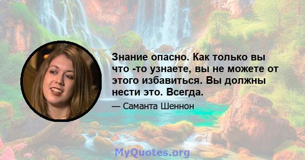 Знание опасно. Как только вы что -то узнаете, вы не можете от этого избавиться. Вы должны нести это. Всегда.