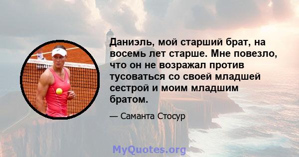 Даниэль, мой старший брат, на восемь лет старше. Мне повезло, что он не возражал против тусоваться со своей младшей сестрой и моим младшим братом.