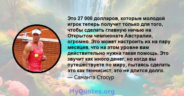 Это 27 000 долларов, которые молодой игрок теперь получит только для того, чтобы сделать главную ничью на Открытом чемпионате Австралии, огромно. Это может настроить их на пару месяцев, что на этом уровне вам