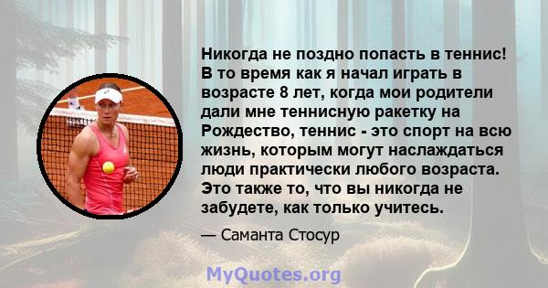 Никогда не поздно попасть в теннис! В то время как я начал играть в возрасте 8 лет, когда мои родители дали мне теннисную ракетку на Рождество, теннис - это спорт на всю жизнь, которым могут наслаждаться люди