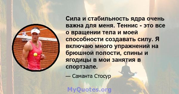 Сила и стабильность ядра очень важна для меня. Теннис - это все о вращении тела и моей способности создавать силу. Я включаю много упражнений на брюшной полости, спины и ягодицы в мои занятия в спортзале.