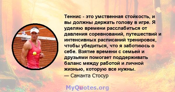 Теннис - это умственная стойкость, и вы должны держать голову в игре. Я уделяю времени расслабиться от давления соревнований, путешествий и интенсивных расписаний тренировок, чтобы убедиться, что я заботиюсь о себе.