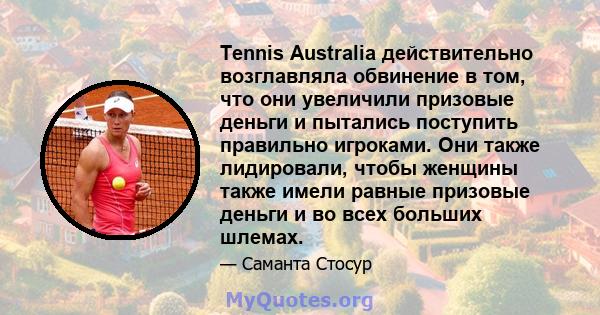 Tennis Australia действительно возглавляла обвинение в том, что они увеличили призовые деньги и пытались поступить правильно игроками. Они также лидировали, чтобы женщины также имели равные призовые деньги и во всех