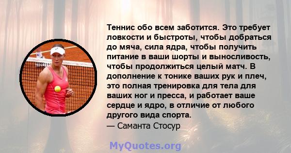 Теннис обо всем заботится. Это требует ловкости и быстроты, чтобы добраться до мяча, сила ядра, чтобы получить питание в ваши шорты и выносливость, чтобы продолжиться целый матч. В дополнение к тонике ваших рук и плеч,