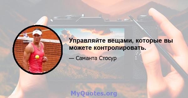 Управляйте вещами, которые вы можете контролировать.