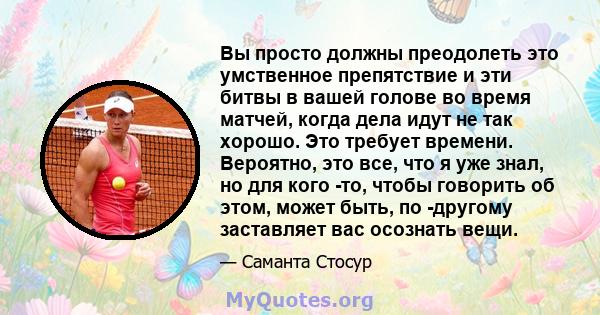 Вы просто должны преодолеть это умственное препятствие и эти битвы в вашей голове во время матчей, когда дела идут не так хорошо. Это требует времени. Вероятно, это все, что я уже знал, но для кого -то, чтобы говорить