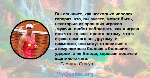 Вы слышите, как несколько человек говорят, что, вы знаете, может быть, некоторые из прошлых игроков -мужчин любят наблюдать, как я играю или что -то еще, просто потому, что я играю немного по -другому, и, возможно, они