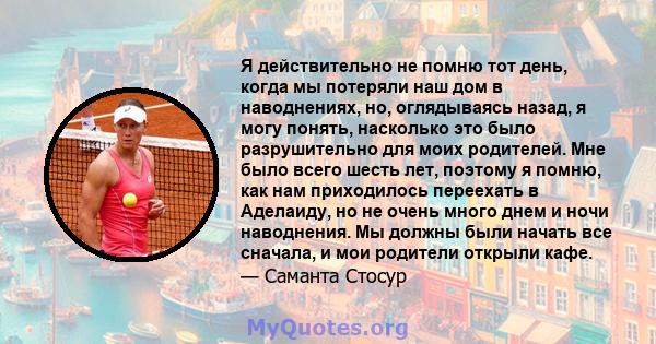 Я действительно не помню тот день, когда мы потеряли наш дом в наводнениях, но, оглядываясь назад, я могу понять, насколько это было разрушительно для моих родителей. Мне было всего шесть лет, поэтому я помню, как нам