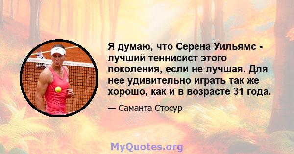 Я думаю, что Серена Уильямс - лучший теннисист этого поколения, если не лучшая. Для нее удивительно играть так же хорошо, как и в возрасте 31 года.