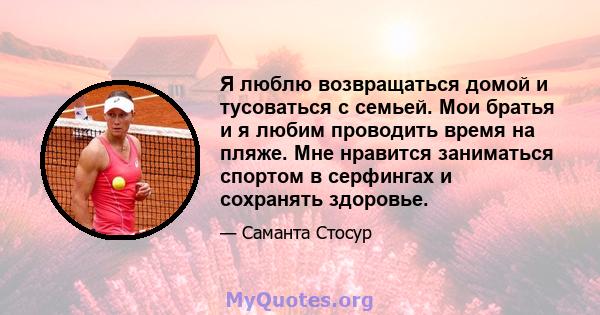 Я люблю возвращаться домой и тусоваться с семьей. Мои братья и я любим проводить время на пляже. Мне нравится заниматься спортом в серфингах и сохранять здоровье.