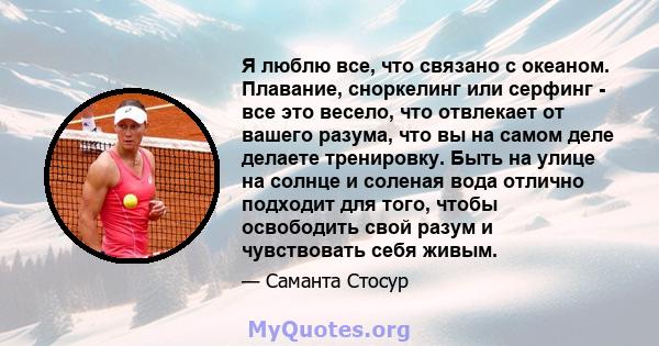 Я люблю все, что связано с океаном. Плавание, сноркелинг или серфинг - все это весело, что отвлекает от вашего разума, что вы на самом деле делаете тренировку. Быть на улице на солнце и соленая вода отлично подходит для 