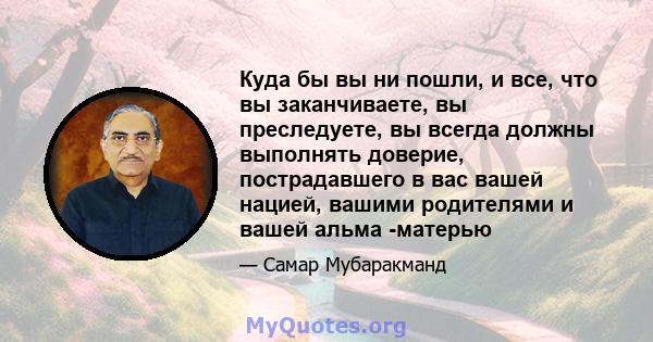 Куда бы вы ни пошли, и все, что вы заканчиваете, вы преследуете, вы всегда должны выполнять доверие, пострадавшего в вас вашей нацией, вашими родителями и вашей альма -матерью