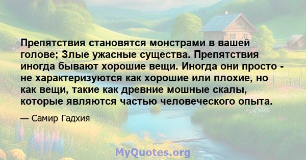 Препятствия становятся монстрами в вашей голове; Злые ужасные существа. Препятствия иногда бывают хорошие вещи. Иногда они просто - не характеризуются как хорошие или плохие, но как вещи, такие как древние мошные скалы, 