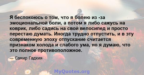 Я беспокоюсь о том, что я болею из -за эмоциональной боли, а потом я либо сажусь на коврик, либо садись на свой велосипед и просто перестаю думать. Иногда трудно отпустить, и в эту современную эпоху отпускание считается 