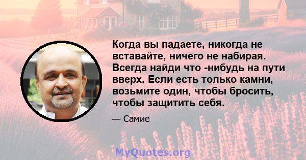 Когда вы падаете, никогда не вставайте, ничего не набирая. Всегда найди что -нибудь на пути вверх. Если есть только камни, возьмите один, чтобы бросить, чтобы защитить себя.