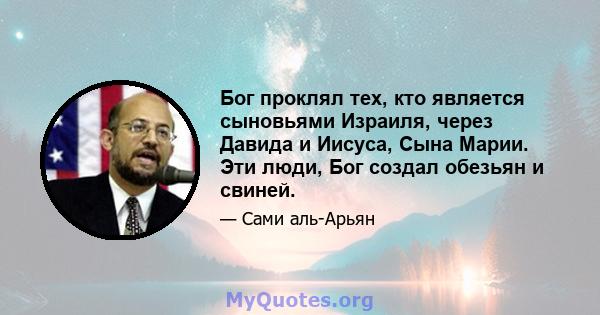 Бог проклял тех, кто является сыновьями Израиля, через Давида и Иисуса, Сына Марии. Эти люди, Бог создал обезьян и свиней.