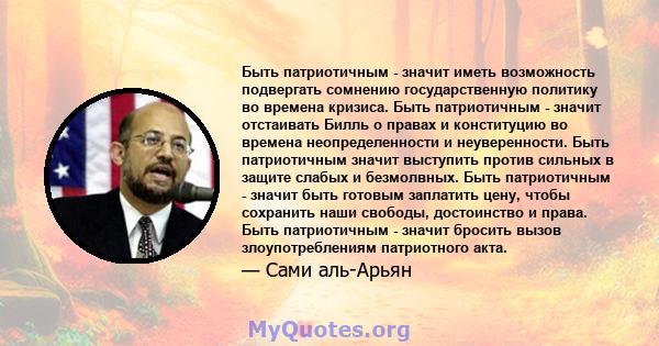 Быть патриотичным - значит иметь возможность подвергать сомнению государственную политику во времена кризиса. Быть патриотичным - значит отстаивать Билль о правах и конституцию во времена неопределенности и