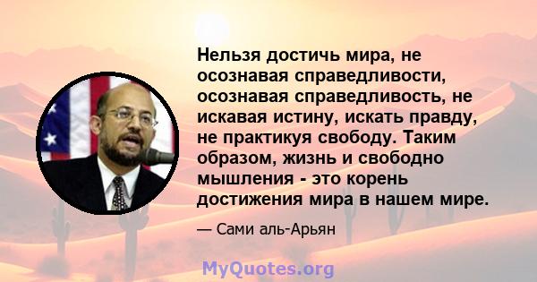 Нельзя достичь мира, не осознавая справедливости, осознавая справедливость, не искавая истину, искать правду, не практикуя свободу. Таким образом, жизнь и свободно мышления - это корень достижения мира в нашем мире.