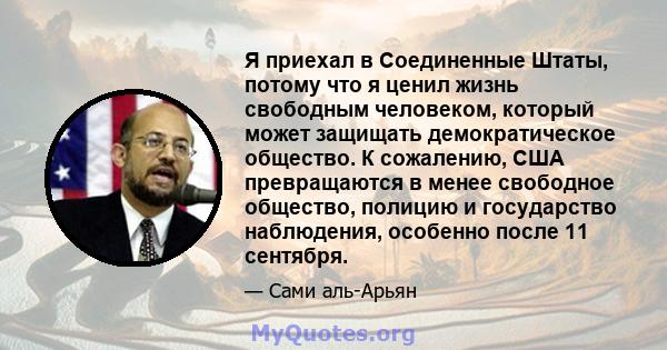 Я приехал в Соединенные Штаты, потому что я ценил жизнь свободным человеком, который может защищать демократическое общество. К сожалению, США превращаются в менее свободное общество, полицию и государство наблюдения,