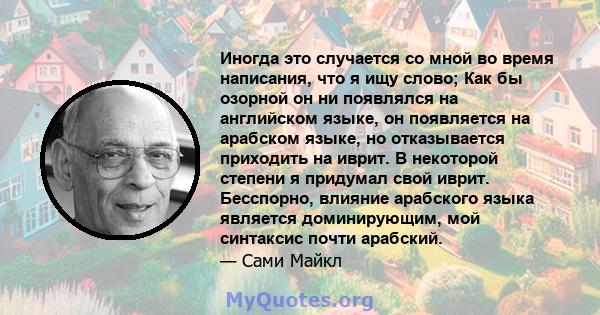 Иногда это случается со мной во время написания, что я ищу слово; Как бы озорной он ни появлялся на английском языке, он появляется на арабском языке, но отказывается приходить на иврит. В некоторой степени я придумал