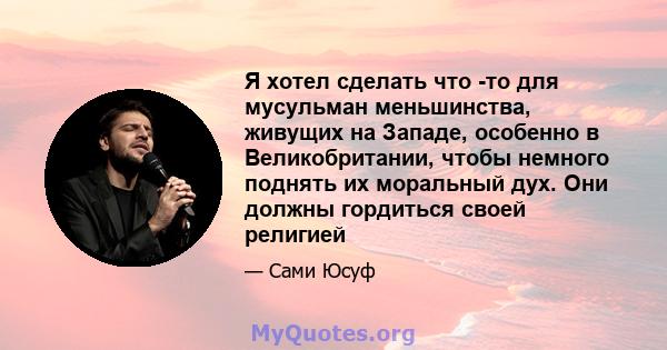 Я хотел сделать что -то для мусульман меньшинства, живущих на Западе, особенно в Великобритании, чтобы немного поднять их моральный дух. Они должны гордиться своей религией