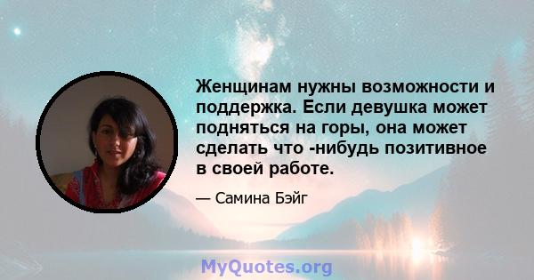 Женщинам нужны возможности и поддержка. Если девушка может подняться на горы, она может сделать что -нибудь позитивное в своей работе.