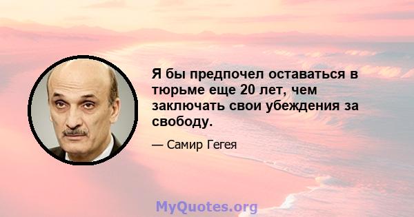 Я бы предпочел оставаться в тюрьме еще 20 лет, чем заключать свои убеждения за свободу.