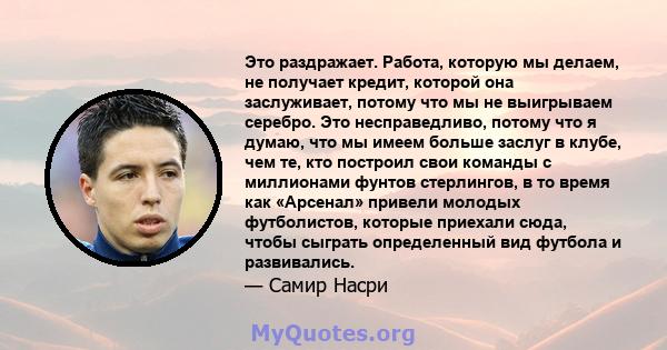 Это раздражает. Работа, которую мы делаем, не получает кредит, которой она заслуживает, потому что мы не выигрываем серебро. Это несправедливо, потому что я думаю, что мы имеем больше заслуг в клубе, чем те, кто