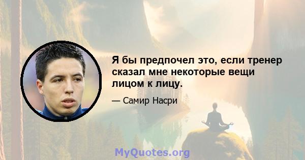 Я бы предпочел это, если тренер сказал мне некоторые вещи лицом к лицу.