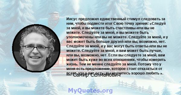 Иисус предложил единственный стимул следовать за ним, чтобы подвести итог Свою точку зрения: «Следуй за мной, и вы можете быть счастливы-или вы не можете. Следуйте за мной, и вы можете быть уполномочены или вы не