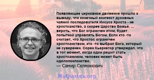 Появляющее церковное движение пришло к выводу, что конечный контекст духовных чаяний последователя Иисуса Христа - не христианство, а скорее Царство Божье. ... верить, что Бог ограничен этим, будет попыткой управлять