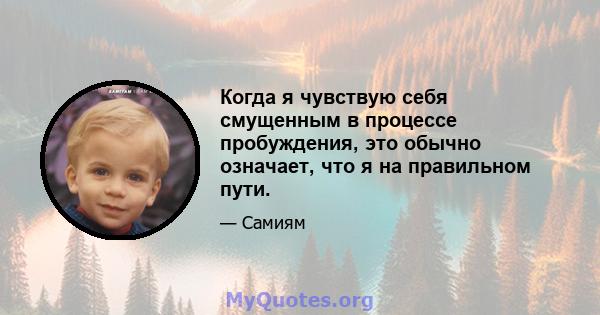 Когда я чувствую себя смущенным в процессе пробуждения, это обычно означает, что я на правильном пути.