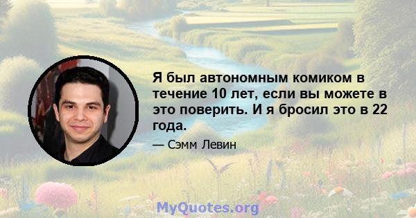 Я был автономным комиком в течение 10 лет, если вы можете в это поверить. И я бросил это в 22 года.