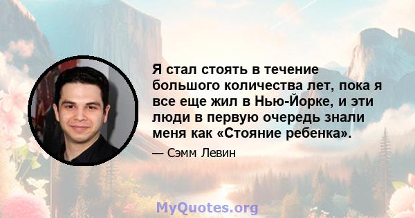 Я стал стоять в течение большого количества лет, пока я все еще жил в Нью-Йорке, и эти люди в первую очередь знали меня как «Стояние ребенка».