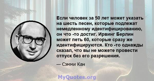 Если человек за 50 лет может указать на шесть песен, которые подлежат немедленному идентифицированию, он что -то достиг. Ирвинг Берлин может петь 60, которые сразу же идентифицируются. Кто -то однажды сказал, что вы не