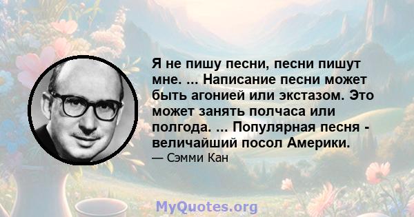 Я не пишу песни, песни пишут мне. ... Написание песни может быть агонией или экстазом. Это может занять полчаса или полгода. ... Популярная песня - величайший посол Америки.