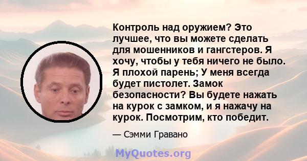 Контроль над оружием? Это лучшее, что вы можете сделать для мошенников и гангстеров. Я хочу, чтобы у тебя ничего не было. Я плохой парень; У меня всегда будет пистолет. Замок безопасности? Вы будете нажать на курок с