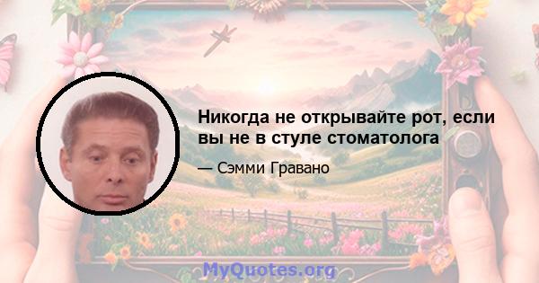 Никогда не открывайте рот, если вы не в стуле стоматолога