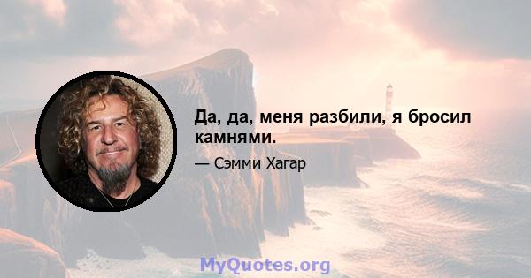 Да, да, меня разбили, я бросил камнями.